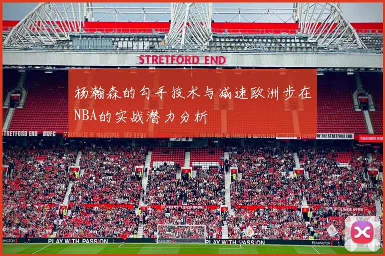 杨瀚森的勾手技术与减速欧洲步在NBA的实战潜力分析